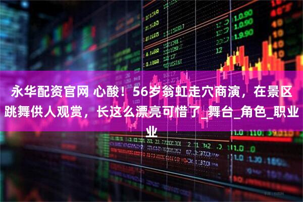 永华配资官网 心酸！56岁翁虹走穴商演，在景区跳舞供人观赏，长这么漂亮可惜了_舞台_角色_职业