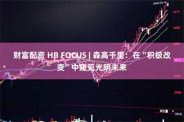 财富配资 HB FOCUS | 森高千里：在“积极改变”中窥见光明未来