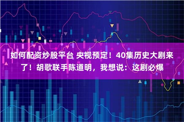 如何配资炒股平台 央视预定！40集历史大剧来了！胡歌联手陈道明，我想说：这剧必爆