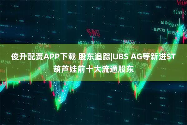 俊升配资APP下载 股东追踪|UBS AG等新进ST葫芦娃前十大流通股东