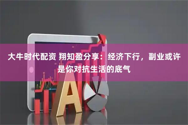 大牛时代配资 翔知盈分享：经济下行，副业或许是你对抗生活的底气
