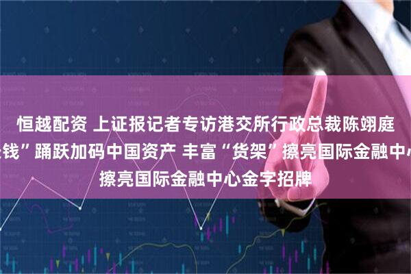 恒越配资 上证报记者专访港交所行政总裁陈翊庭：海外“长钱”踊跃加码中国资产 丰富“货架”擦亮国际金融中心金字招牌