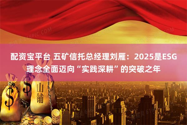 配资宝平台 五矿信托总经理刘雁：2025是ESG理念全面迈向“实践深耕”的突破之年