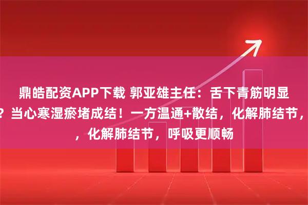 鼎皓配资APP下载 郭亚雄主任：舌下青筋明显？怕冷便溏？当心寒湿瘀堵成结！一方温通+散结，化解肺结节，呼吸更顺畅