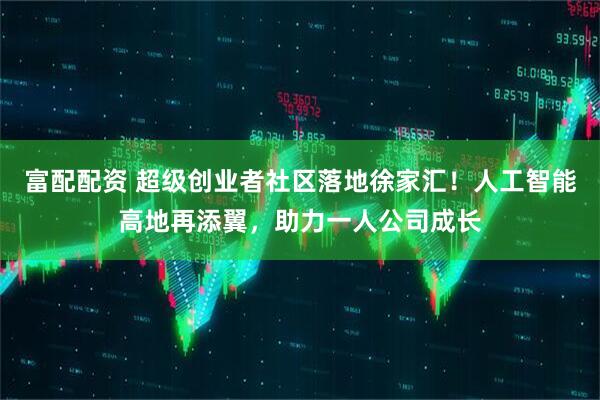 富配配资 超级创业者社区落地徐家汇！人工智能高地再添翼，助力一人公司成长