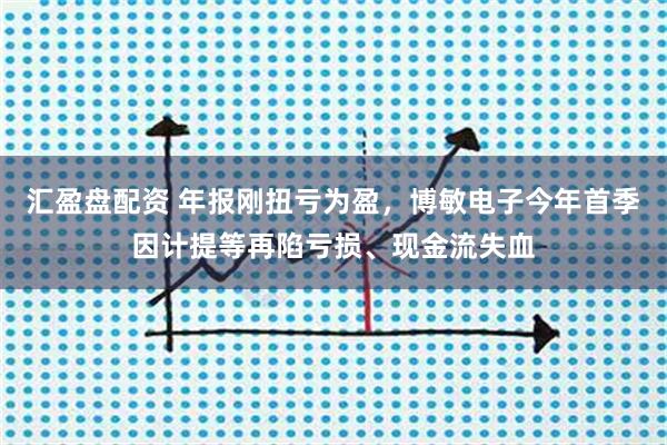 汇盈盘配资 年报刚扭亏为盈，博敏电子今年首季因计提等再陷亏损、现金流失血