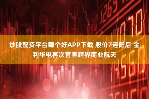 炒股配资平台哪个好APP下载 股价7连阳后 金利华电再次官宣跨界商业航天